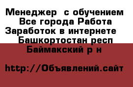 Менеджер (с обучением) - Все города Работа » Заработок в интернете   . Башкортостан респ.,Баймакский р-н